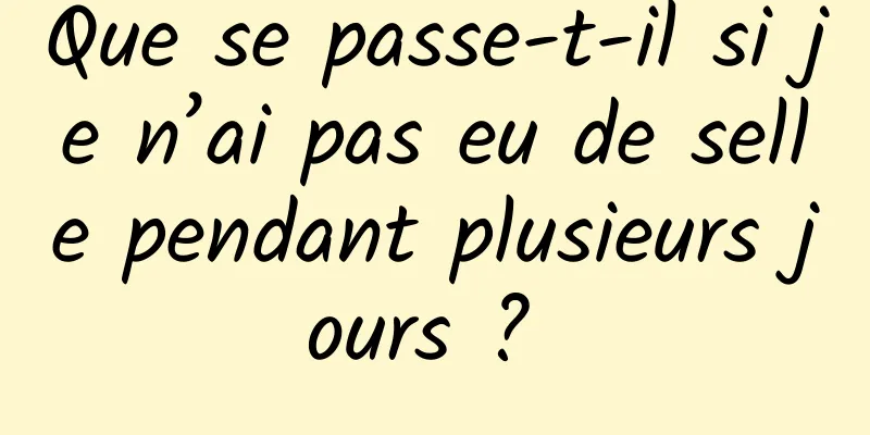 Que se passe-t-il si je n’ai pas eu de selle pendant plusieurs jours ? 