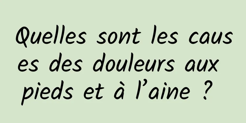Quelles sont les causes des douleurs aux pieds et à l’aine ? 
