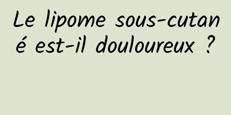 Le lipome sous-cutané est-il douloureux ? 