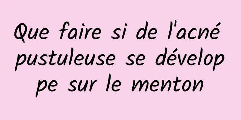 Que faire si de l'acné pustuleuse se développe sur le menton
