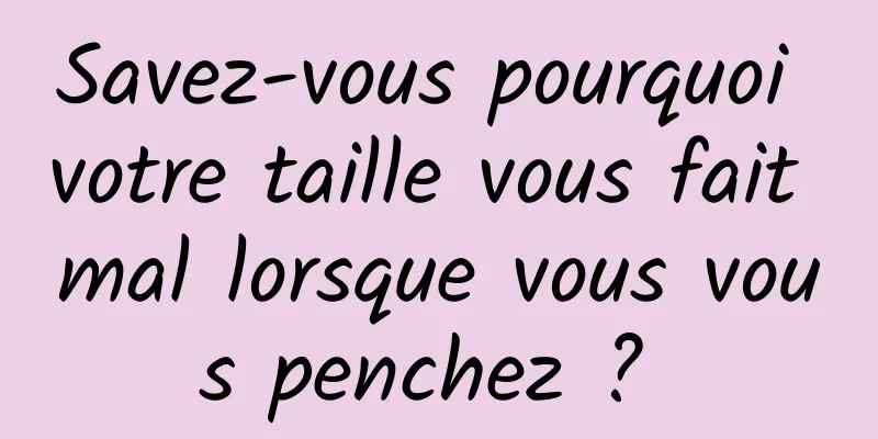 Savez-vous pourquoi votre taille vous fait mal lorsque vous vous penchez ? 