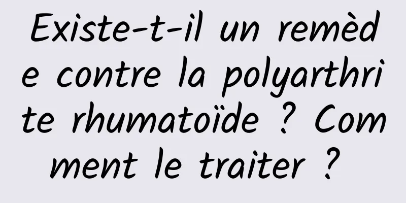 Existe-t-il un remède contre la polyarthrite rhumatoïde ? Comment le traiter ? 