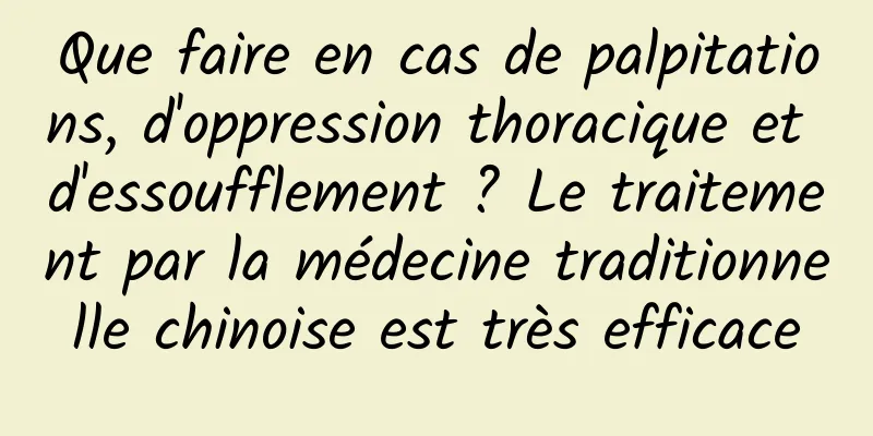 Que faire en cas de palpitations, d'oppression thoracique et d'essoufflement ? Le traitement par la médecine traditionnelle chinoise est très efficace