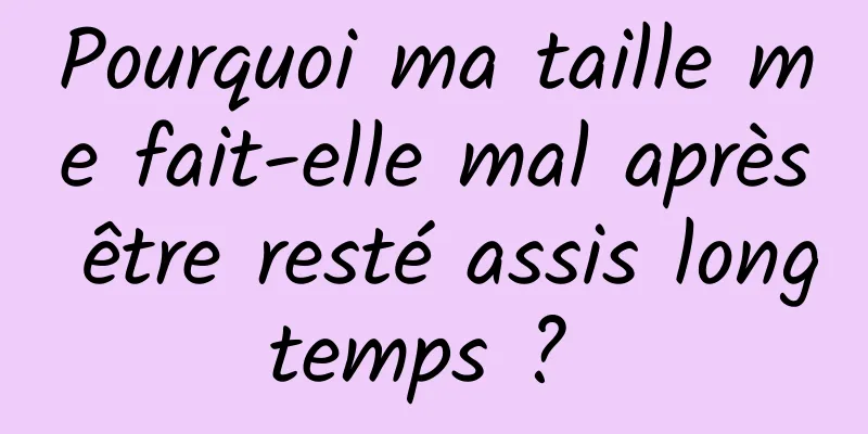 Pourquoi ma taille me fait-elle mal après être resté assis longtemps ? 