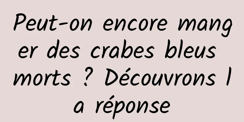 Peut-on encore manger des crabes bleus morts ? Découvrons la réponse