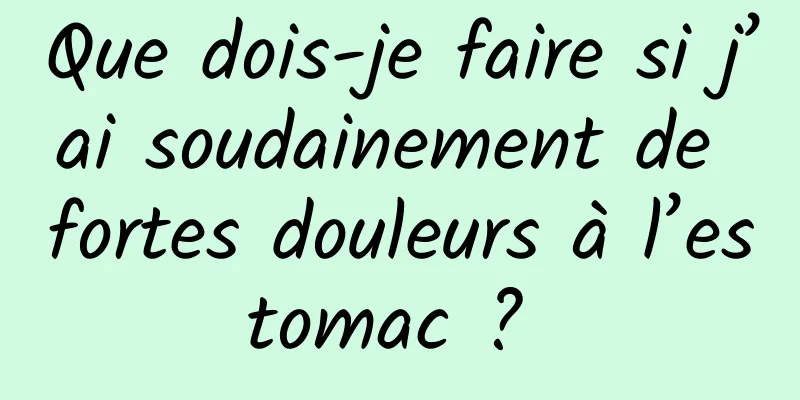 Que dois-je faire si j’ai soudainement de fortes douleurs à l’estomac ? 