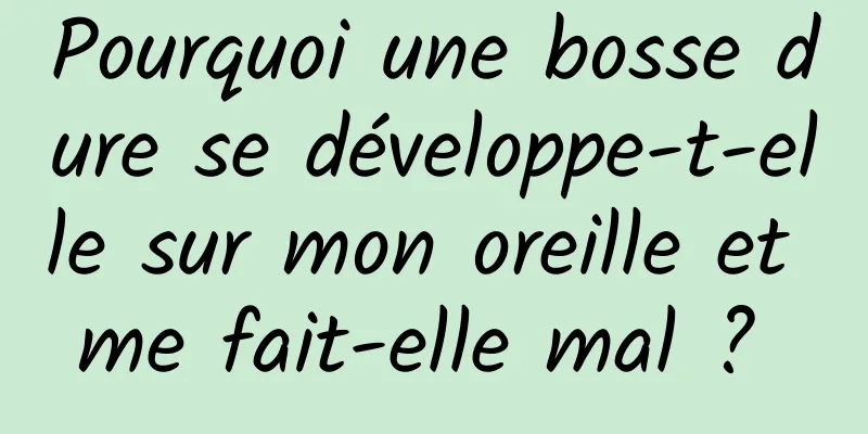 Pourquoi une bosse dure se développe-t-elle sur mon oreille et me fait-elle mal ? 