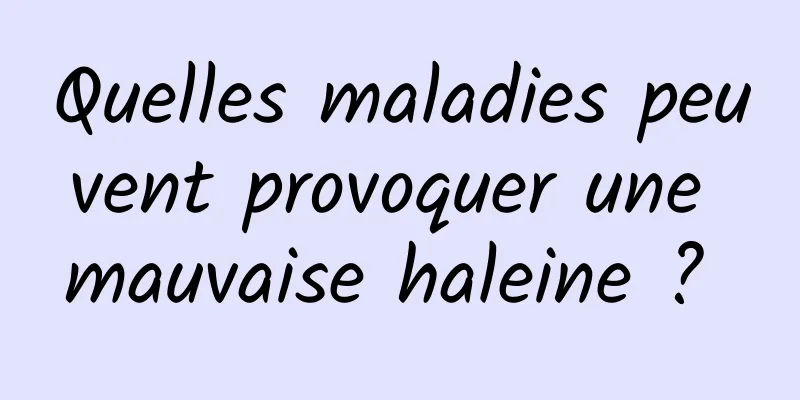 Quelles maladies peuvent provoquer une mauvaise haleine ? 