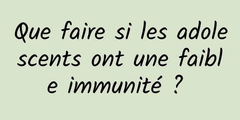 Que faire si les adolescents ont une faible immunité ? 