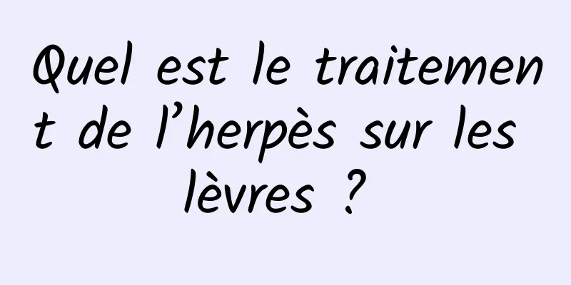 Quel est le traitement de l’herpès sur les lèvres ? 