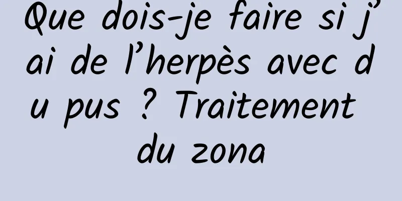 Que dois-je faire si j’ai de l’herpès avec du pus ? Traitement du zona