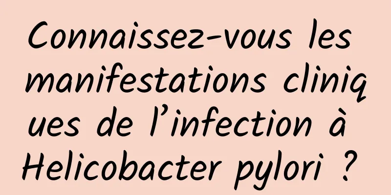 Connaissez-vous les manifestations cliniques de l’infection à Helicobacter pylori ? 