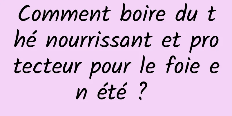 Comment boire du thé nourrissant et protecteur pour le foie en été ? 
