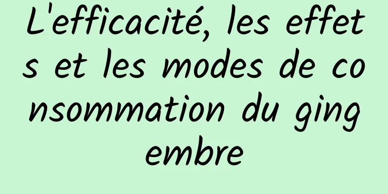 L'efficacité, les effets et les modes de consommation du gingembre