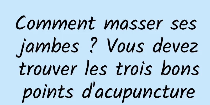Comment masser ses jambes ? Vous devez trouver les trois bons points d'acupuncture