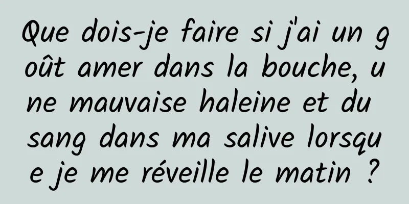 Que dois-je faire si j'ai un goût amer dans la bouche, une mauvaise haleine et du sang dans ma salive lorsque je me réveille le matin ?