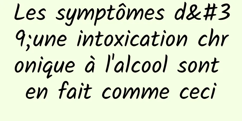 Les symptômes d'une intoxication chronique à l'alcool sont en fait comme ceci