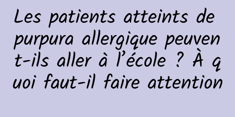 Les patients atteints de purpura allergique peuvent-ils aller à l’école ? À quoi faut-il faire attention