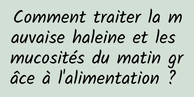 Comment traiter la mauvaise haleine et les mucosités du matin grâce à l'alimentation ? 