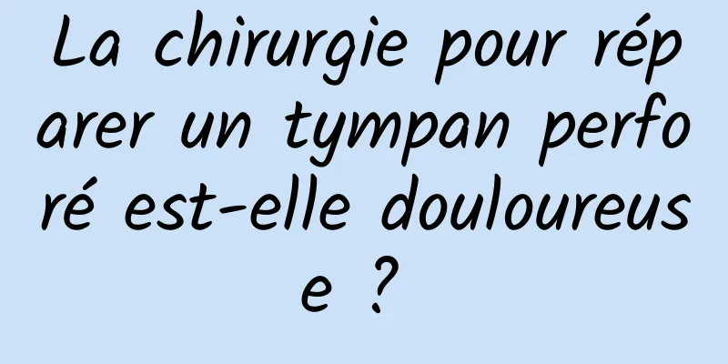 La chirurgie pour réparer un tympan perforé est-elle douloureuse ? 