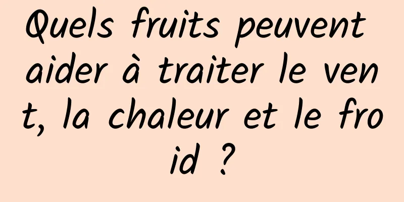 Quels fruits peuvent aider à traiter le vent, la chaleur et le froid ?