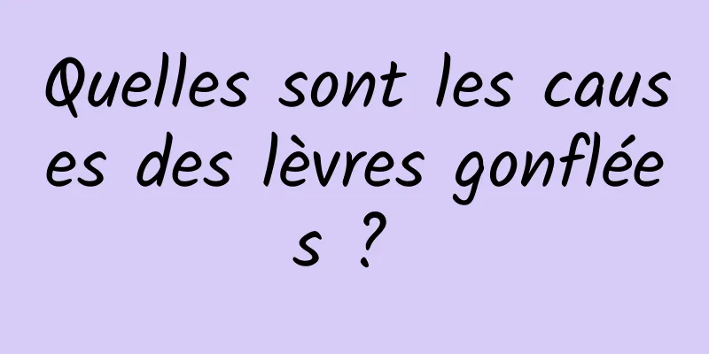 Quelles sont les causes des lèvres gonflées ? 