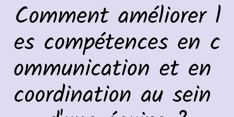 Comment améliorer les compétences en communication et en coordination au sein d'une équipe ?