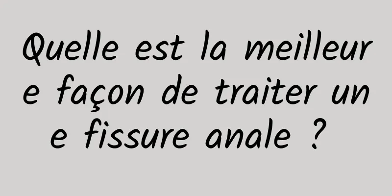 Quelle est la meilleure façon de traiter une fissure anale ? 