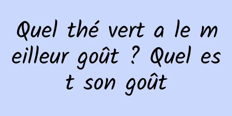 Quel thé vert a le meilleur goût ? Quel est son goût
