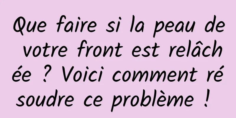 Que faire si la peau de votre front est relâchée ? Voici comment résoudre ce problème ! 