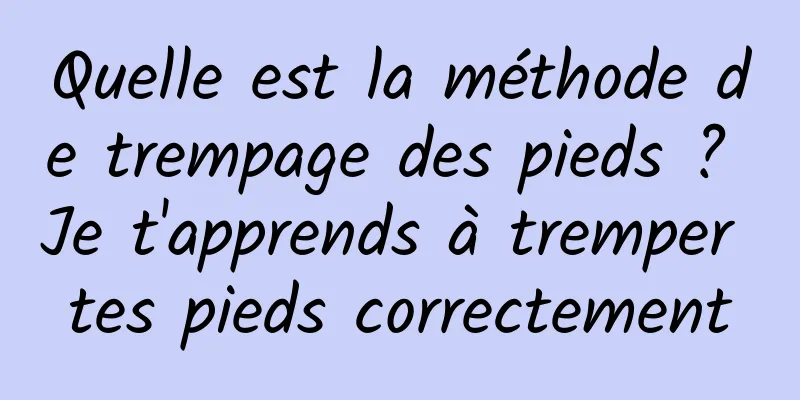 Quelle est la méthode de trempage des pieds ? Je t'apprends à tremper tes pieds correctement