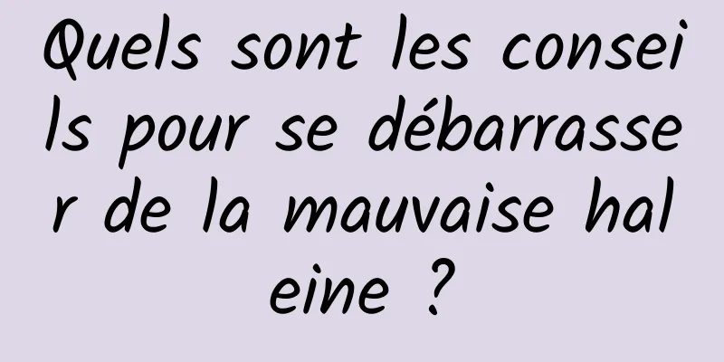 Quels sont les conseils pour se débarrasser de la mauvaise haleine ?
