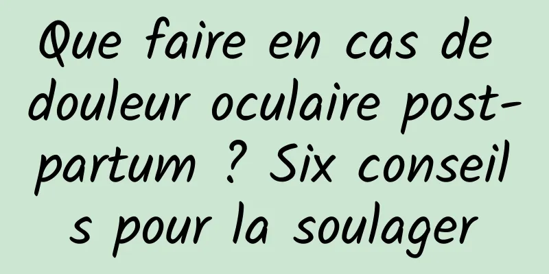Que faire en cas de douleur oculaire post-partum ? Six conseils pour la soulager