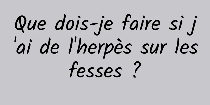 Que dois-je faire si j'ai de l'herpès sur les fesses ? 
