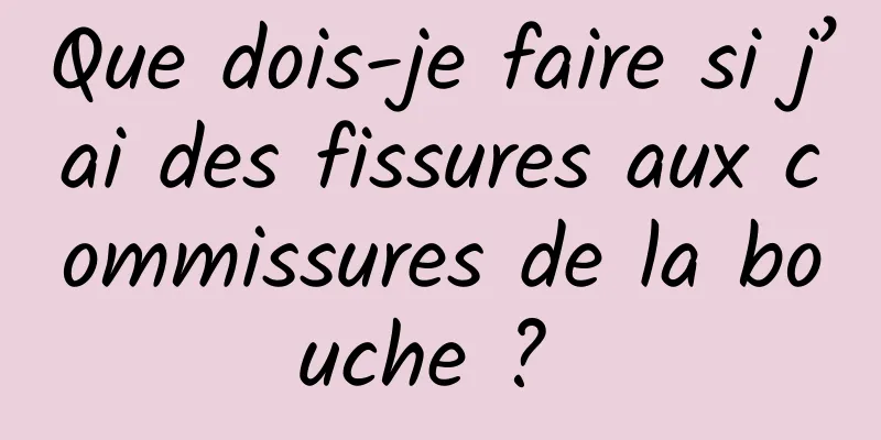 Que dois-je faire si j’ai des fissures aux commissures de la bouche ? 