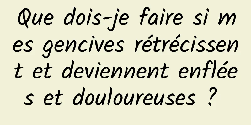 Que dois-je faire si mes gencives rétrécissent et deviennent enflées et douloureuses ? 