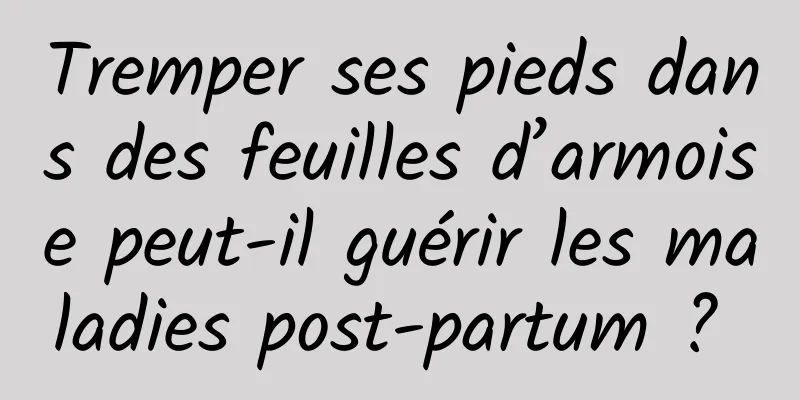 Tremper ses pieds dans des feuilles d’armoise peut-il guérir les maladies post-partum ? 