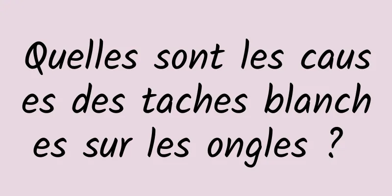 Quelles sont les causes des taches blanches sur les ongles ? 