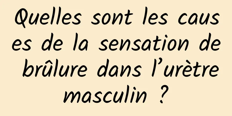 Quelles sont les causes de la sensation de brûlure dans l’urètre masculin ? 