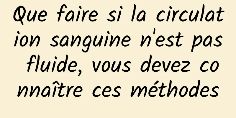 Que faire si la circulation sanguine n'est pas fluide, vous devez connaître ces méthodes