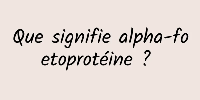 Que signifie alpha-foetoprotéine ? 