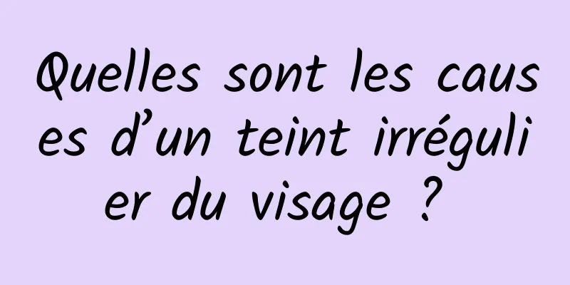 Quelles sont les causes d’un teint irrégulier du visage ? 