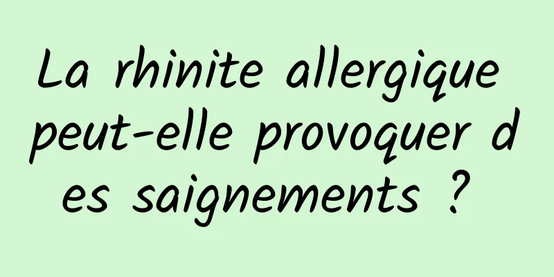 La rhinite allergique peut-elle provoquer des saignements ? 