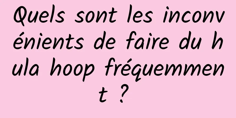Quels sont les inconvénients de faire du hula hoop fréquemment ? 
