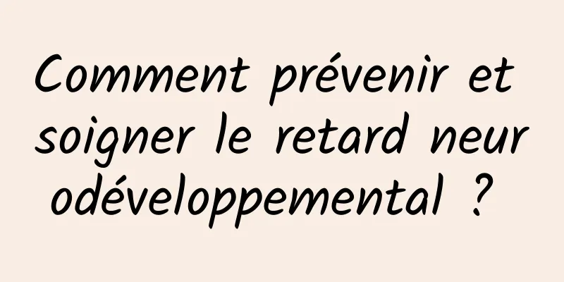Comment prévenir et soigner le retard neurodéveloppemental ? 