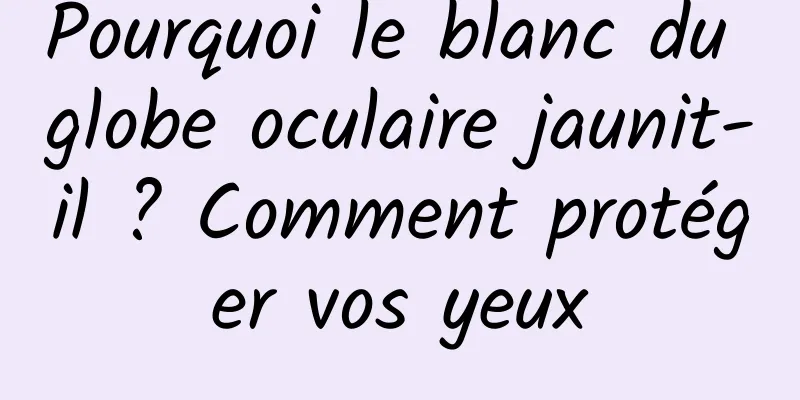 Pourquoi le blanc du globe oculaire jaunit-il ? Comment protéger vos yeux
