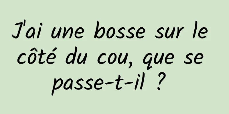 J'ai une bosse sur le côté du cou, que se passe-t-il ? 