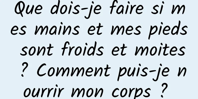 Que dois-je faire si mes mains et mes pieds sont froids et moites ? Comment puis-je nourrir mon corps ? 