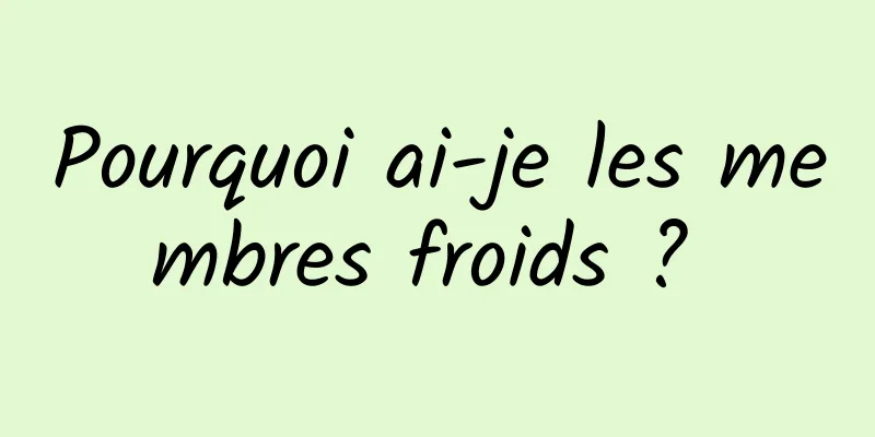 Pourquoi ai-je les membres froids ? 