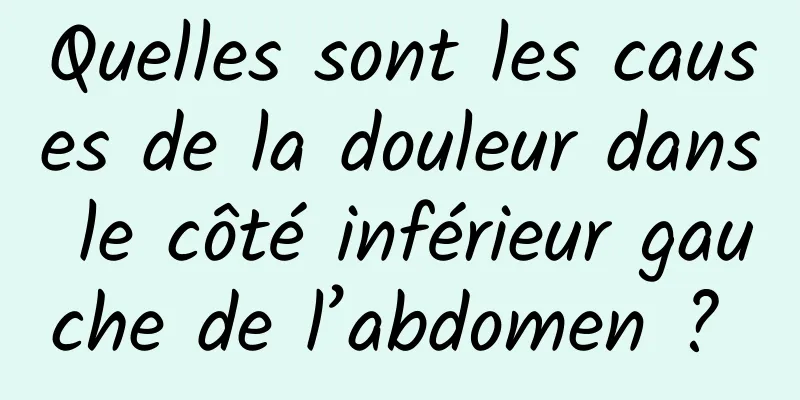 Quelles sont les causes de la douleur dans le côté inférieur gauche de l’abdomen ? 